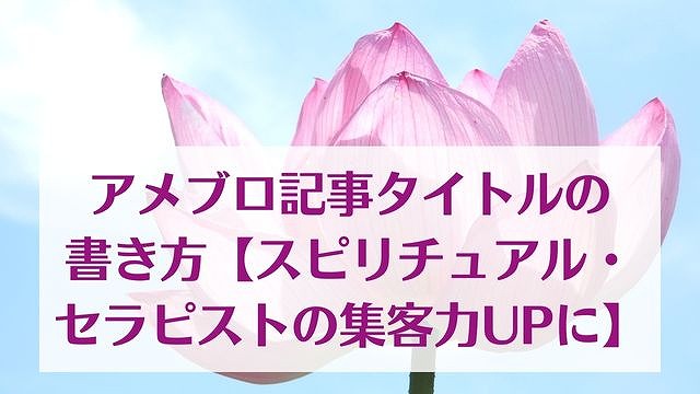 アメブロ記事タイトルの書き方【スピリチュアル・セラピストの集客力UP】 ゆったり豊かに 愛され起業ライティング　レクチャータイトル