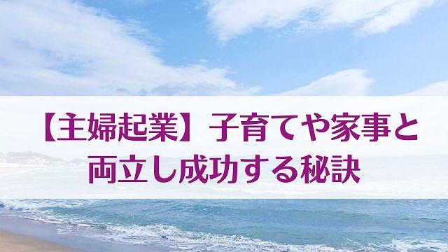 【主婦起業】子育てや家事と両立し成功する秘訣をコンサルが解説　ゆったり豊かに 愛され起業ライティング　レクチャータイトル